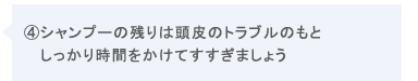 ④シャンプーの残りは頭皮のトラブルのもとしっかり時間をかけてすすぎましょう。